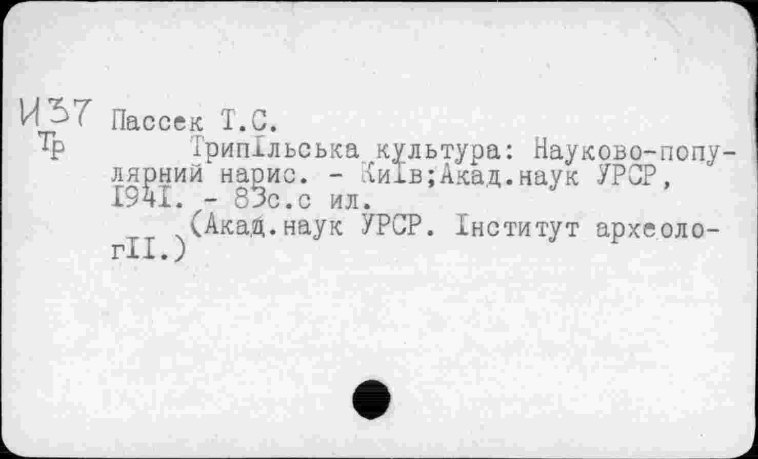 ﻿И 5? Пассек Т.С.
'1Р	Трипільська культура: Науково-попу-
лярний нарис. - Іиїв;Акад.наук УРОР, 19ч1. - 85с. с ил.
(Акад.наук УРСР. Інститут археології.;